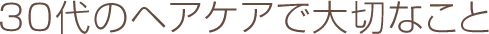 30代からのヘアケアで大切なこと